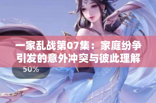 一家乱战第07集：家庭纷争引发的意外冲突与彼此理解