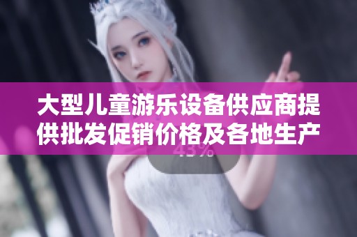 大型儿童游乐设备供应商提供批发促销价格及各地生产信息，助您选择理想玩具