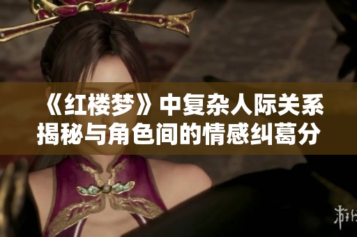《红楼梦》中复杂人际关系揭秘与角色间的情感纠葛分析