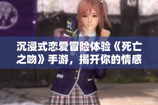 沉浸式恋爱冒险体验《死亡之吻》手游，揭开你的情感故事与命运选择大揭秘