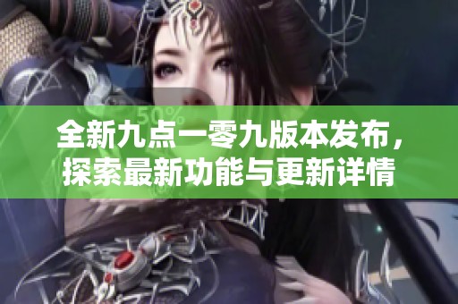 全新九点一零九版本发布，探索最新功能与更新详情