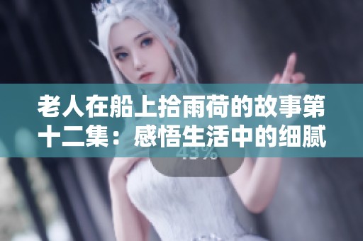 老人在船上拾雨荷的故事第十二集：感悟生活中的细腻与美好
