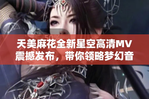 天美麻花全新星空高清MV震撼发布，带你领略梦幻音乐之旅