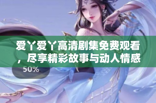 爱丫爱丫高清剧集免费观看，尽享精彩故事与动人情感