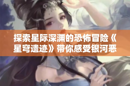 探索星际深渊的恐怖冒险《星穹遗迹》带你感受银河恶魔城的魅力与挑战