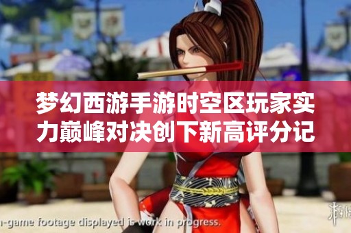 梦幻西游手游时空区玩家实力巅峰对决创下新高评分记录引发热议