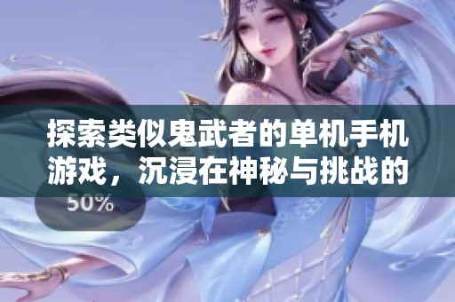 探索类似鬼武者的单机手机游戏，沉浸在神秘与挑战的精彩世界中体验传奇冒险之旅