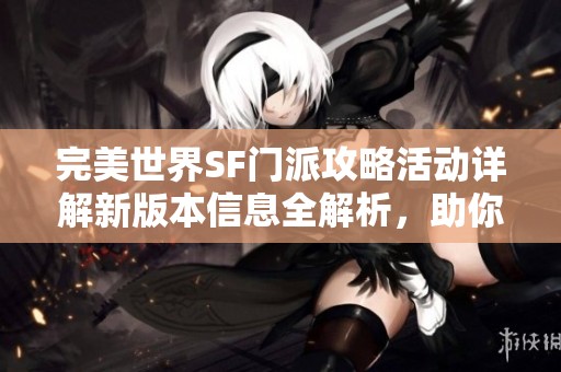 完美世界SF门派攻略活动详解新版本信息全解析，助你轻松迈入游戏新世界