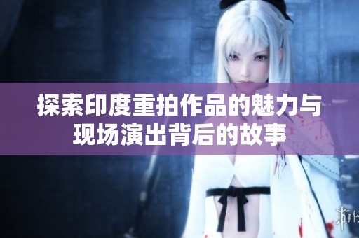 探索印度重拍作品的魅力与现场演出背后的故事