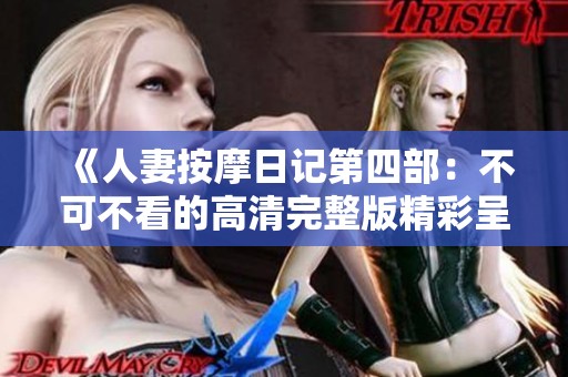 《人妻按摩日记第四部：不可不看的高清完整版精彩呈现》