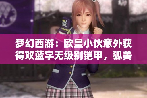 梦幻西游：欧皇小伙意外获得双蓝字无级别铠甲，狐美人展现凶猛实力