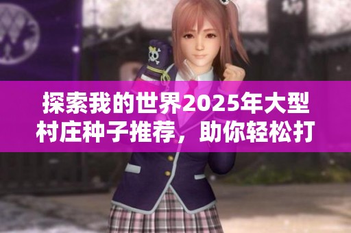 探索我的世界2025年大型村庄种子推荐，助你轻松打造繁荣村落