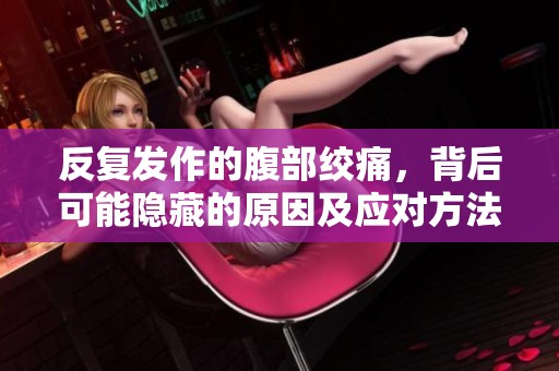 反复发作的腹部绞痛，背后可能隐藏的原因及应对方法