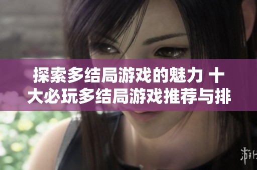 探索多结局游戏的魅力 十大必玩多结局游戏推荐与排行榜解析