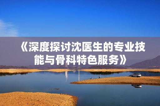 《深度探讨沈医生的专业技能与骨科特色服务》