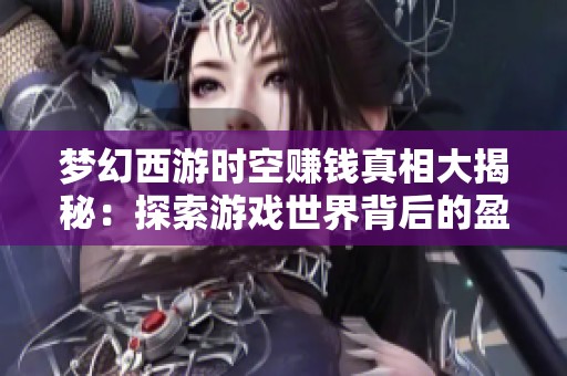 梦幻西游时空赚钱真相大揭秘：探索游戏世界背后的盈利秘密与赚钱策略
