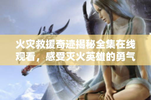 火灾救援奇迹揭秘全集在线观看，感受灭火英雄的勇气与奉献