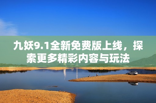 九妖9.1全新免费版上线，探索更多精彩内容与玩法