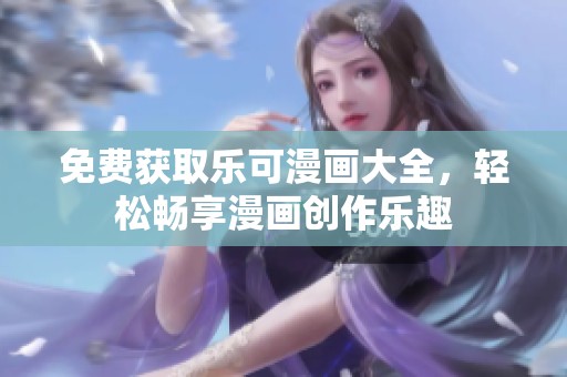免费获取乐可漫画大全，轻松畅享漫画创作乐趣