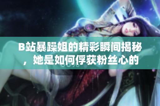 B站暴躁姐的精彩瞬间揭秘，她是如何俘获粉丝心的