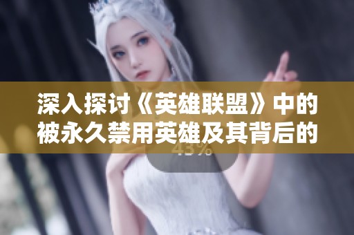深入探讨《英雄联盟》中的被永久禁用英雄及其背后的原因与影响分析