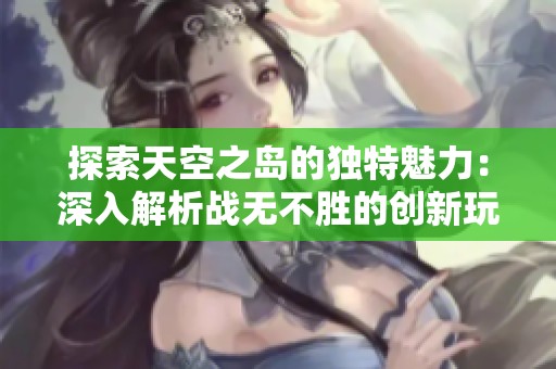 探索天空之岛的独特魅力：深入解析战无不胜的创新玩法与挑战体验