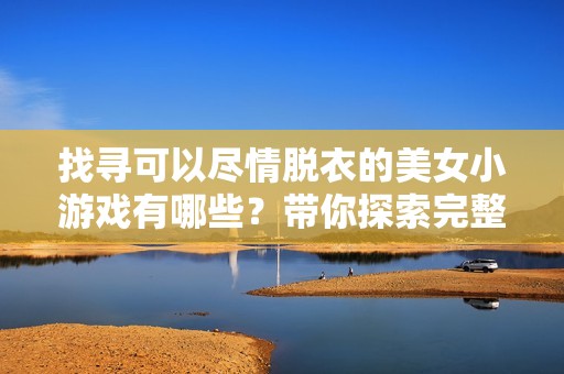 找寻可以尽情脱衣的美女小游戏有哪些？带你探索完整服装解除体验的游戏推荐