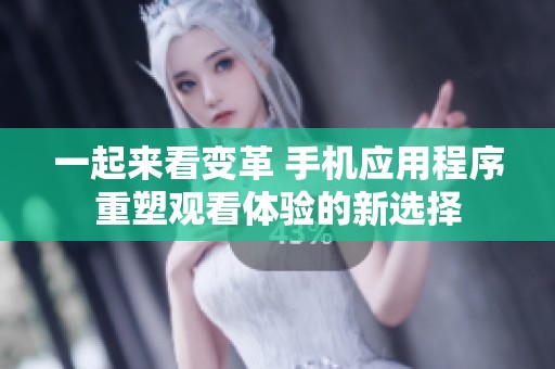一起来看变革 手机应用程序重塑观看体验的新选择