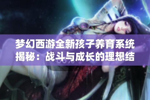 梦幻西游全新孩子养育系统揭秘：战斗与成长的理想结合体验分享
