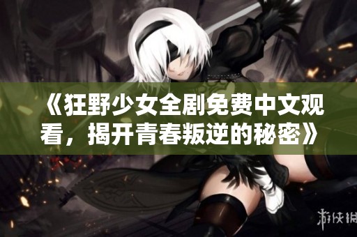 《狂野少女全剧免费中文观看，揭开青春叛逆的秘密》