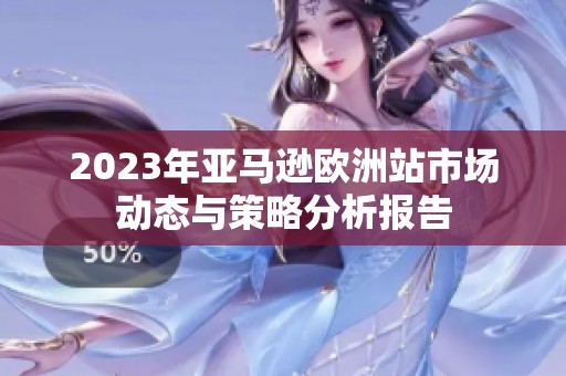 2023年亚马逊欧洲站市场动态与策略分析报告