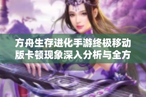 方舟生存进化手游终极移动版卡顿现象深入分析与全方位解决方案解析