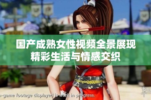 国产成熟女性视频全景展现精彩生活与情感交织
