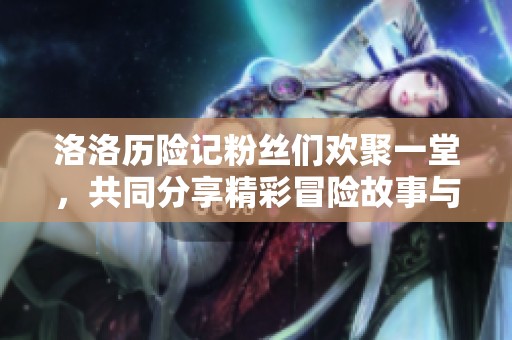 洛洛历险记粉丝们欢聚一堂，共同分享精彩冒险故事与心得体会的交流平台
