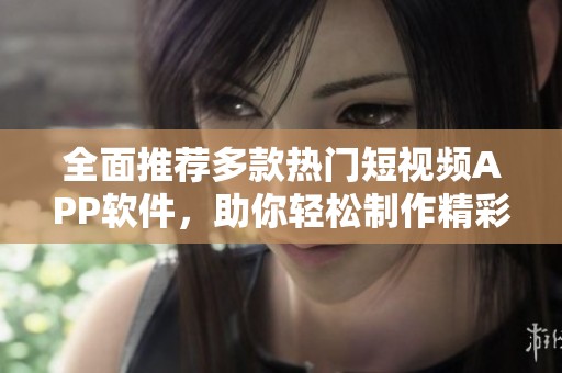 全面推荐多款热门短视频APP软件，助你轻松制作精彩内容