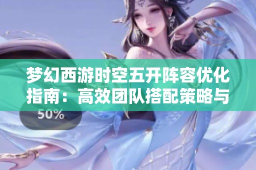 梦幻西游时空五开阵容优化指南：高效团队搭配策略与建议探讨