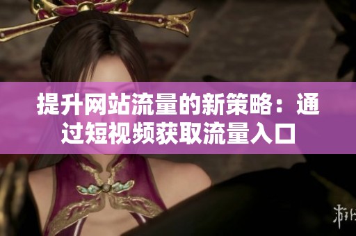 提升网站流量的新策略：通过短视频获取流量入口