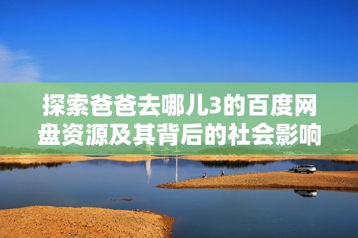 探索爸爸去哪儿3的百度网盘资源及其背后的社会影响分析和讨论