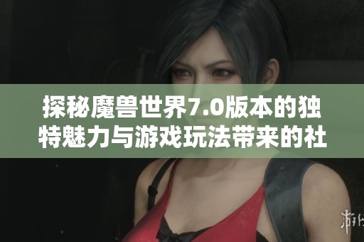 探秘魔兽世界7.0版本的独特魅力与游戏玩法带来的社会影响分析