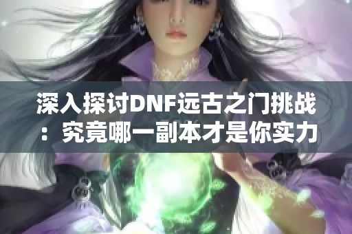 深入探讨DNF远古之门挑战：究竟哪一副本才是你实力的终极试炼？