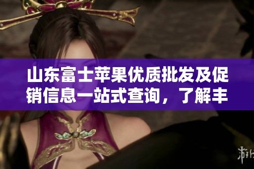 山东富士苹果优质批发及促销信息一站式查询，了解丰产产地货源和最新价格动态