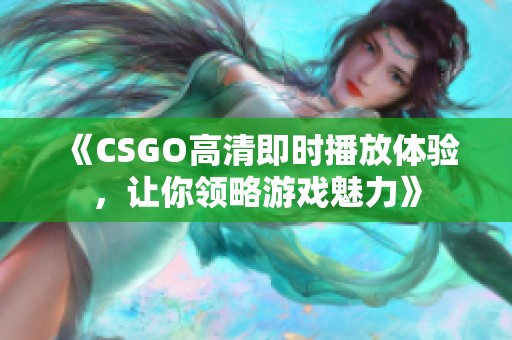 《CSGO高清即时播放体验，让你领略游戏魅力》