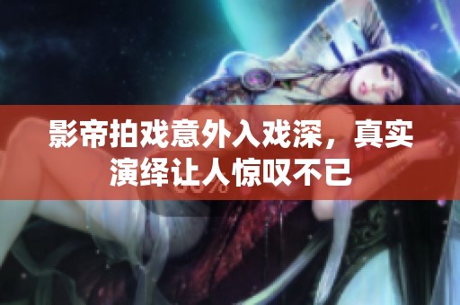 影帝拍戏意外入戏深，真实演绎让人惊叹不已