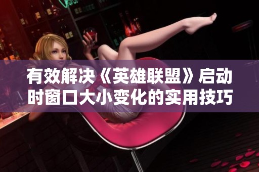 有效解决《英雄联盟》启动时窗口大小变化的实用技巧与玩法攻略