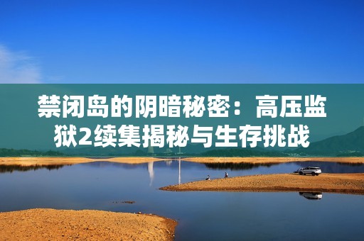 禁闭岛的阴暗秘密：高压监狱2续集揭秘与生存挑战