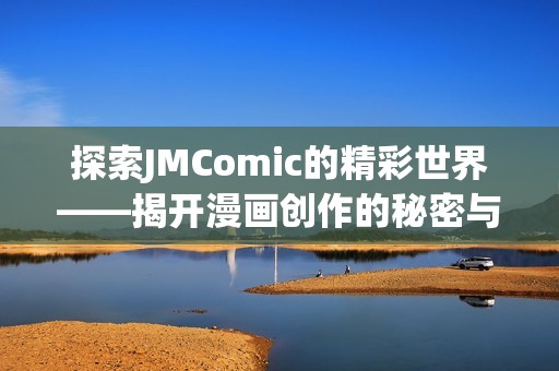 探索JMComic的精彩世界——揭开漫画创作的秘密与魅力