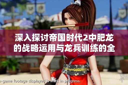 深入探讨帝国时代2中肥龙的战略运用与龙兵训练的全面攻略与技巧解析