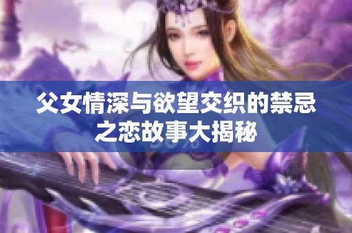 父女情深与欲望交织的禁忌之恋故事大揭秘