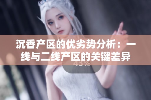 沉香产区的优劣势分析：一线与二线产区的关键差异