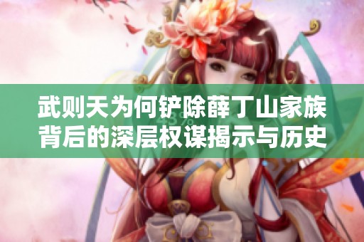 武则天为何铲除薛丁山家族背后的深层权谋揭示与历史真相探讨